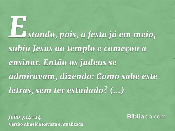 Estando, pois, a festa já em meio, subiu Jesus ao templo e começou a ensinar.Então os judeus se admiravam, dizendo: Como sabe este letras, sem ter estudado?Resp