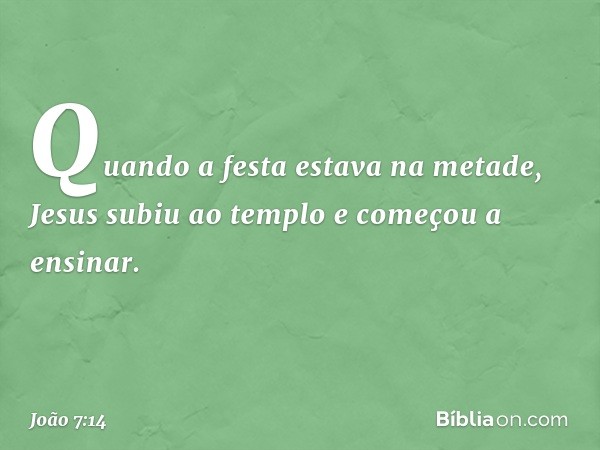 Quando a festa estava na metade, Jesus subiu ao templo e começou a ensinar. -- João 7:14