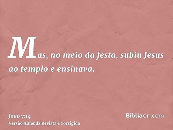 Mas, no meio da festa, subiu Jesus ao templo e ensinava.