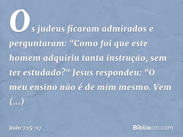 Os judeus ficaram admirados e perguntaram: "Como foi que este homem adquiriu tanta instrução, sem ter estudado?" Jesus respondeu: "O meu ensino não é de mim mes