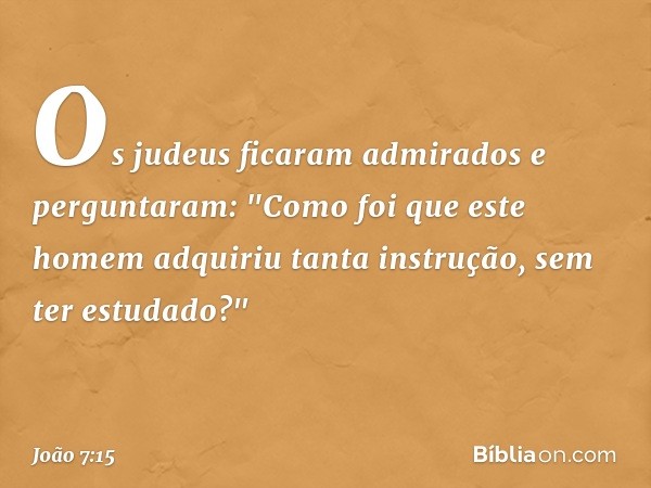 Os judeus ficaram admirados e perguntaram: "Como foi que este homem adquiriu tanta instrução, sem ter estudado?" -- João 7:15