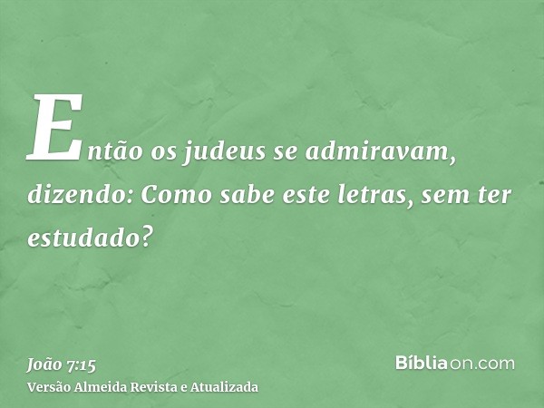 Então os judeus se admiravam, dizendo: Como sabe este letras, sem ter estudado?