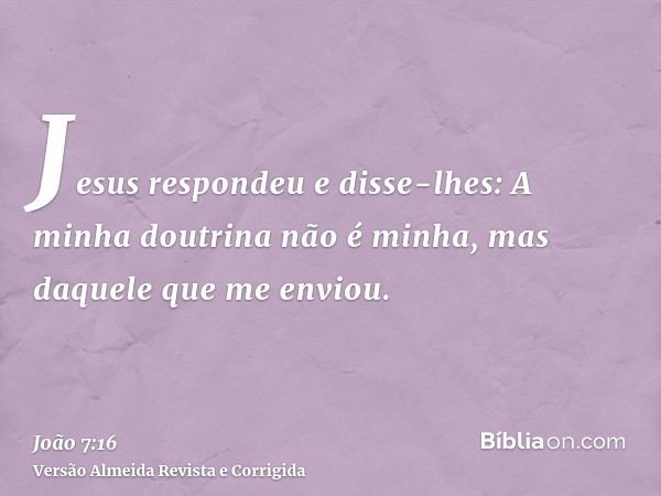 Jesus respondeu e disse-lhes: A minha doutrina não é minha, mas daquele que me enviou.
