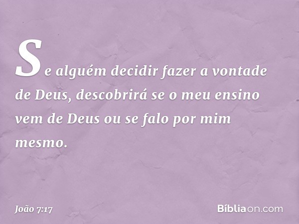 Se alguém decidir fazer a vontade de Deus, descobrirá se o meu ensino vem de Deus ou se falo por mim mesmo. -- João 7:17