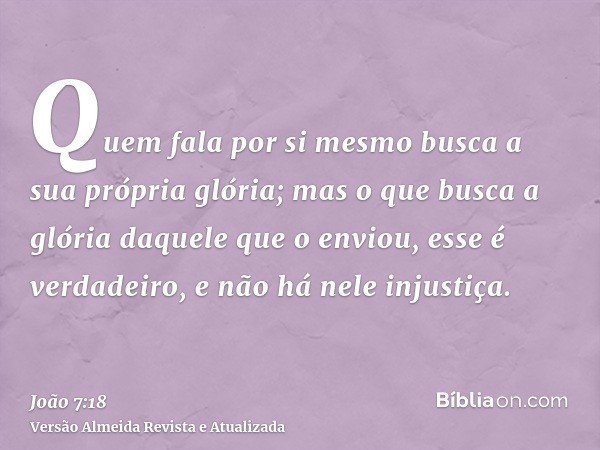 Quem fala por si mesmo busca a sua própria glória; mas o que busca a glória daquele que o enviou, esse é verdadeiro, e não há nele injustiça.