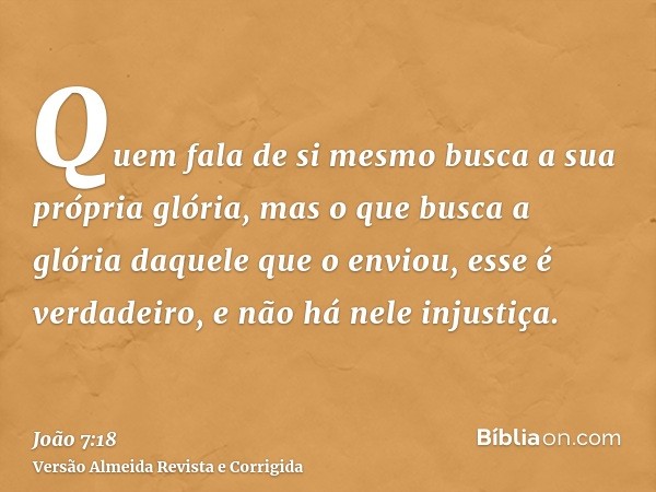 Quem fala de si mesmo busca a sua própria glória, mas o que busca a glória daquele que o enviou, esse é verdadeiro, e não há nele injustiça.