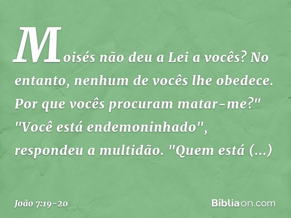 Moisés não deu a Lei a vocês? No entanto, nenhum de vocês lhe obedece. Por que vocês procuram matar-me?" "Você está endemoninhado", respondeu a multidão. "Quem 