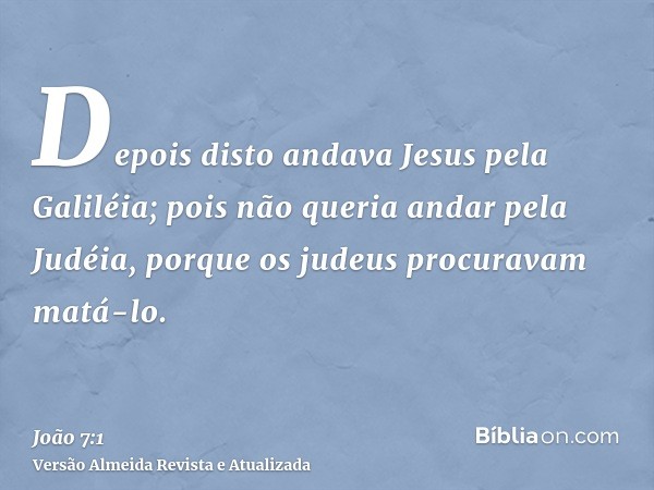 Depois disto andava Jesus pela Galiléia; pois não queria andar pela Judéia, porque os judeus procuravam matá-lo.