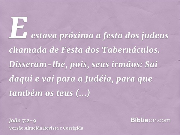 E estava próxima a festa dos judeus chamada de Festa dos Tabernáculos.Disseram-lhe, pois, seus irmãos: Sai daqui e vai para a Judéia, para que também os teus di