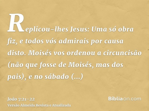 Replicou-lhes Jesus: Uma só obra fiz, e todos vós admirais por causa disto.Moisés vos ordenou a circuncisão (não que fosse de Moisés, mas dos pais), e no sábado