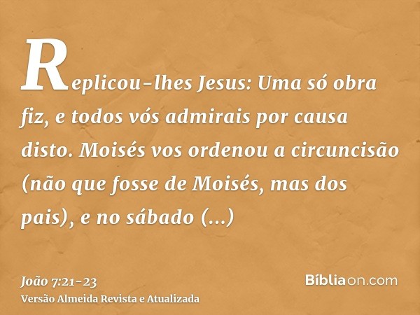 Replicou-lhes Jesus: Uma só obra fiz, e todos vós admirais por causa disto.Moisés vos ordenou a circuncisão (não que fosse de Moisés, mas dos pais), e no sábado