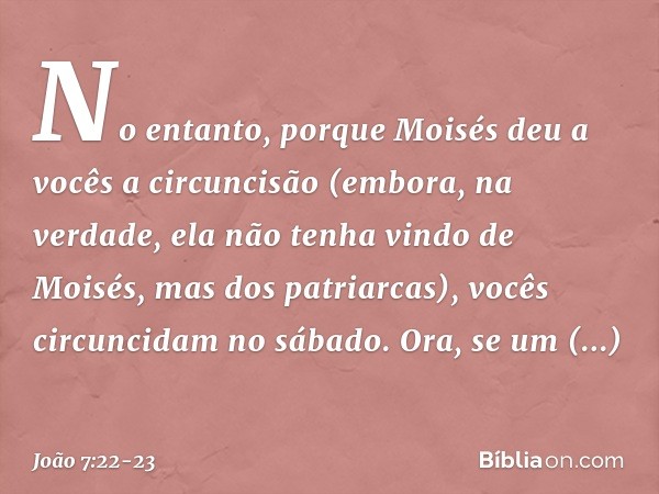 No entanto, porque Moisés deu a vocês a circuncisão (embora, na verdade, ela não tenha vindo de Moisés, mas dos patriarcas), vocês circuncidam no sábado. Ora, s