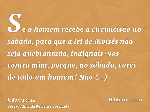 Se o homem recebe a circuncisão no sábado, para que a lei de Moisés não seja quebrantada, indignais-vos contra mim, porque, no sábado, curei de todo um homem?Nã