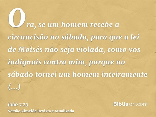 Ora, se um homem recebe a circuncisão no sábado, para que a lei de Moisés não seja violada, como vos indignais contra mim, porque no sábado tornei um homem inte