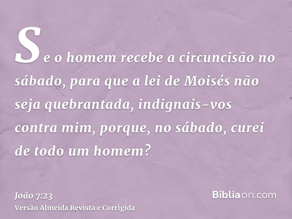 Se o homem recebe a circuncisão no sábado, para que a lei de Moisés não seja quebrantada, indignais-vos contra mim, porque, no sábado, curei de todo um homem?