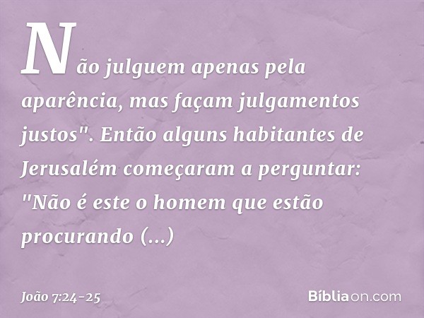 Não julguem apenas pela aparência, mas façam julgamentos justos". Então alguns habitantes de Jerusalém começaram a perguntar: "Não é este o homem que estão proc