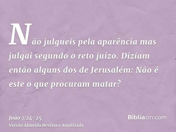 Não julgueis pela aparência mas julgai segundo o reto juízo.Diziam então alguns dos de Jerusalém: Não é este o que procuram matar?