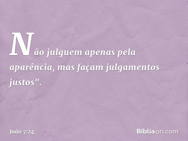 Não julguem apenas pela aparência, mas façam julgamentos justos". -- João 7:24