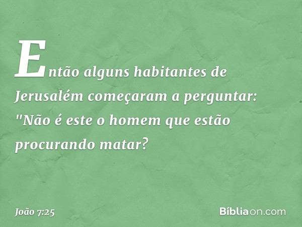 Então alguns habitantes de Jerusalém começaram a perguntar: "Não é este o homem que estão procurando matar? -- João 7:25