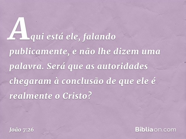 Aqui está ele, falando publicamente, e não lhe dizem uma palavra. Será que as autoridades chegaram à conclusão de que ele é realmente o Cristo? -- João 7:26