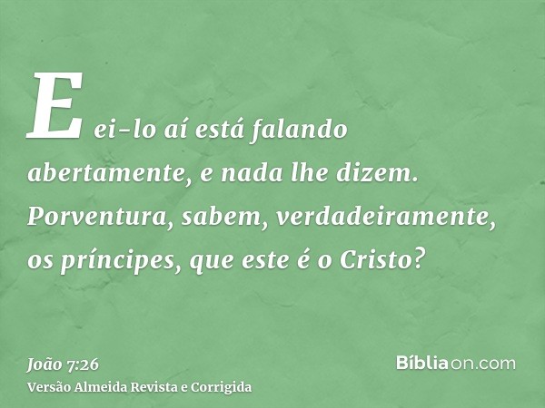E ei-lo aí está falando abertamente, e nada lhe dizem. Porventura, sabem, verdadeiramente, os príncipes, que este é o Cristo?