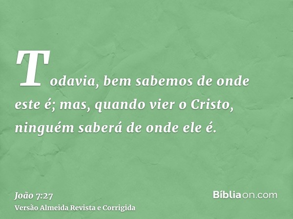 Todavia, bem sabemos de onde este é; mas, quando vier o Cristo, ninguém saberá de onde ele é.