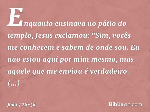 Enquanto ensinava no pátio do templo, Jesus exclamou: "Sim, vocês me conhecem e sabem de onde sou. Eu não estou aqui por mim mesmo, mas aquele que me enviou é v