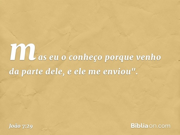 mas eu o conheço porque venho da parte dele, e ele me enviou". -- João 7:29