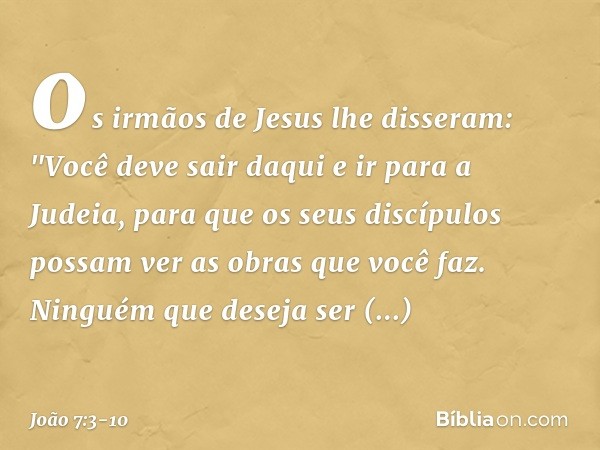 os irmãos de Jesus lhe disseram: "Você deve sair daqui e ir para a Judeia, para que os seus discípulos possam ver as obras que você faz. Ninguém que deseja ser 