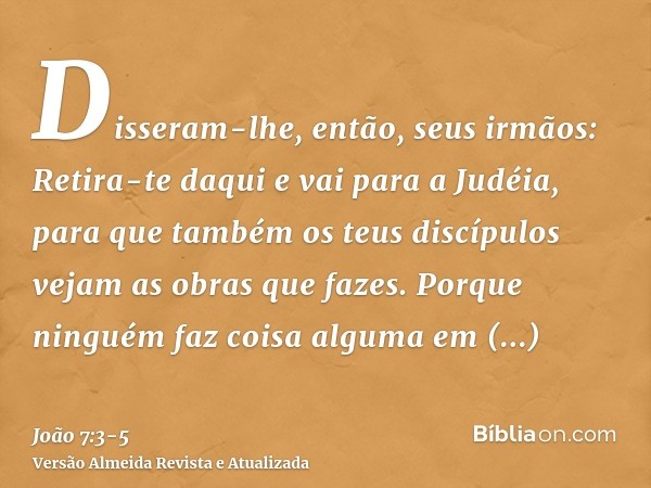 Disseram-lhe, então, seus irmãos: Retira-te daqui e vai para a Judéia, para que também os teus discípulos vejam as obras que fazes.Porque ninguém faz coisa algu