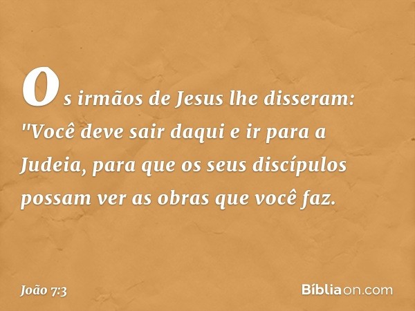 os irmãos de Jesus lhe disseram: "Você deve sair daqui e ir para a Judeia, para que os seus discípulos possam ver as obras que você faz. -- João 7:3