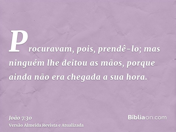 Procuravam, pois, prendê-lo; mas ninguém lhe deitou as mãos, porque ainda não era chegada a sua hora.