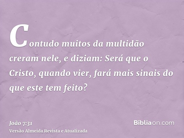 Contudo muitos da multidão creram nele, e diziam: Será que o Cristo, quando vier, fará mais sinais do que este tem feito?