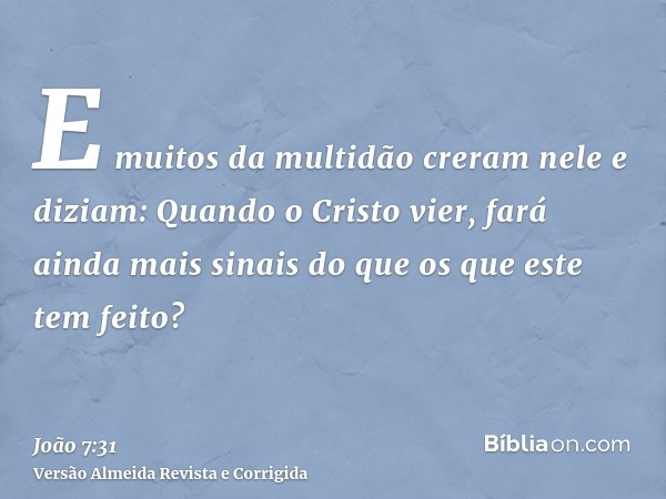 E muitos da multidão creram nele e diziam: Quando o Cristo vier, fará ainda mais sinais do que os que este tem feito?
