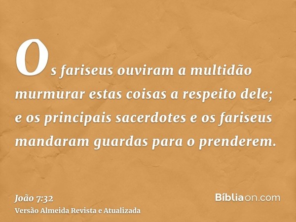 Os fariseus ouviram a multidão murmurar estas coisas a respeito dele; e os principais sacerdotes e os fariseus mandaram guardas para o prenderem.