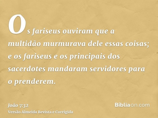 Os fariseus ouviram que a multidão murmurava dele essas coisas; e os fariseus e os principais dos sacerdotes mandaram servidores para o prenderem.