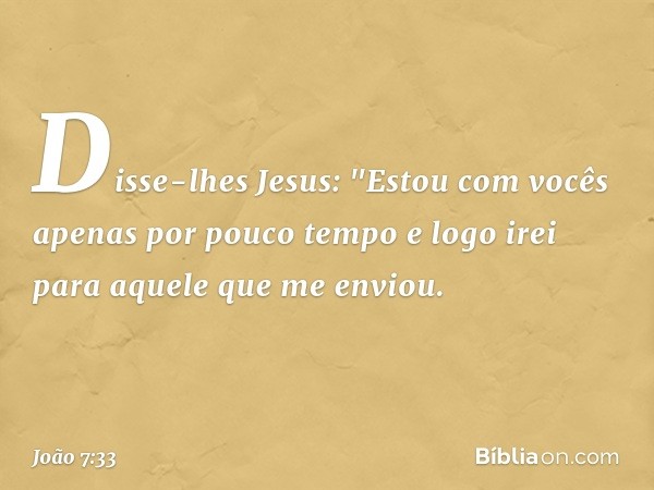 Disse-lhes Jesus: "Estou com vocês apenas por pouco tempo e logo irei para aquele que me enviou. -- João 7:33