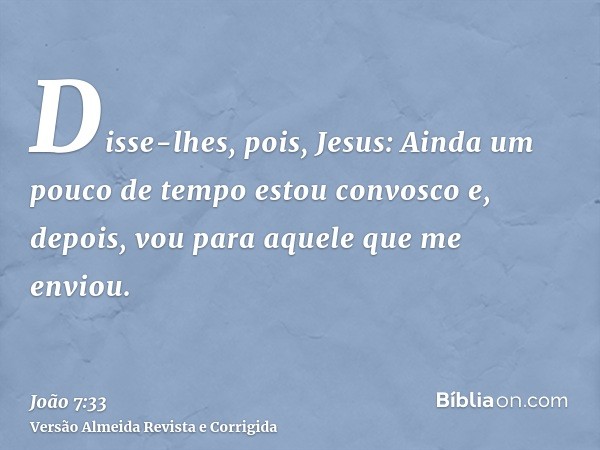 Disse-lhes, pois, Jesus: Ainda um pouco de tempo estou convosco e, depois, vou para aquele que me enviou.