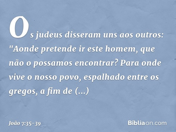 Os judeus disseram uns aos outros: "Aonde pretende ir este homem, que não o possamos encontrar? Para onde vive o nosso povo, espalhado entre os gregos, a fim de