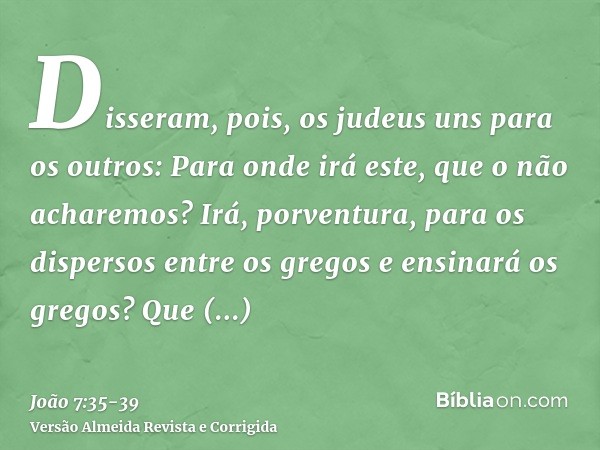 Disseram, pois, os judeus uns para os outros: Para onde irá este, que o não acharemos? Irá, porventura, para os dispersos entre os gregos e ensinará os gregos?Q