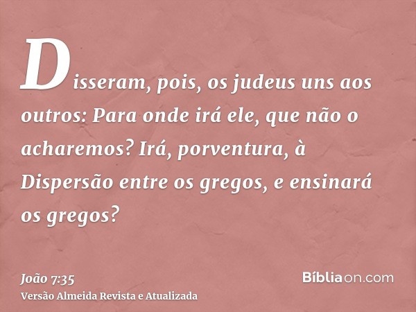 Disseram, pois, os judeus uns aos outros: Para onde irá ele, que não o acharemos? Irá, porventura, à Dispersão entre os gregos, e ensinará os gregos?