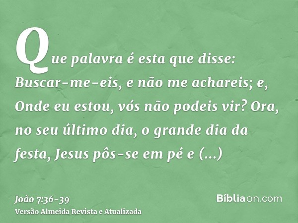 Que palavra é esta que disse: Buscar-me-eis, e não me achareis; e, Onde eu estou, vós não podeis vir?Ora, no seu último dia, o grande dia da festa, Jesus pôs-se