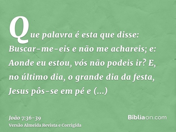 Que palavra é esta que disse: Buscar-me-eis e não me achareis; e: Aonde eu estou, vós não podeis ir?E, no último dia, o grande dia da festa, Jesus pôs-se em pé 