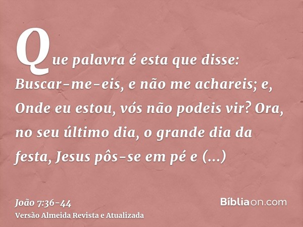 Que palavra é esta que disse: Buscar-me-eis, e não me achareis; e, Onde eu estou, vós não podeis vir?Ora, no seu último dia, o grande dia da festa, Jesus pôs-se