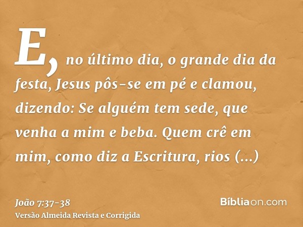 E, no último dia, o grande dia da festa, Jesus pôs-se em pé e clamou, dizendo: Se alguém tem sede, que venha a mim e beba.Quem crê em mim, como diz a Escritura,