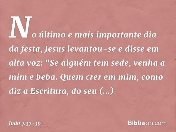 No último e mais importante dia da festa, Jesus levantou-se e disse em alta voz: "Se alguém tem sede, venha a mim e beba. Quem crer em mim, como diz a Escritura