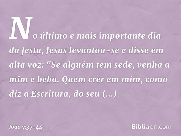 No último e mais importante dia da festa, Jesus levantou-se e disse em alta voz: "Se alguém tem sede, venha a mim e beba. Quem crer em mim, como diz a Escritura