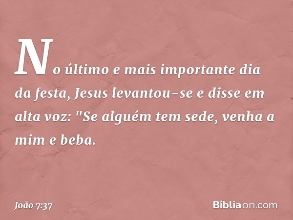 No último e mais importante dia da festa, Jesus levantou-se e disse em alta voz: "Se alguém tem sede, venha a mim e beba. -- João 7:37