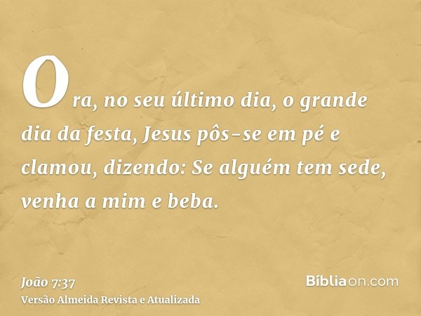 Ora, no seu último dia, o grande dia da festa, Jesus pôs-se em pé e clamou, dizendo: Se alguém tem sede, venha a mim e beba.