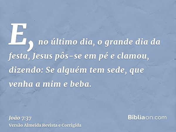 E, no último dia, o grande dia da festa, Jesus pôs-se em pé e clamou, dizendo: Se alguém tem sede, que venha a mim e beba.